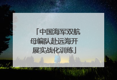 中国海军双航母编队赴远海开展实战化训练