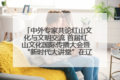 中外专家共论红山文化与文明交流 首届红山文化国际传播大会暨“新时代大讲堂”在辽宁朝阳举办