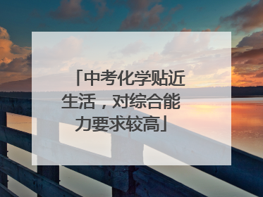 中考化学贴近生活，对综合能力要求较高
