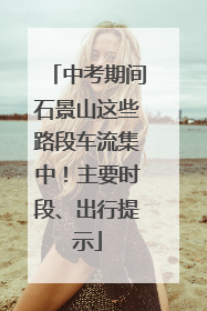 中考期间石景山这些路段车流集中！主要时段、出行提示