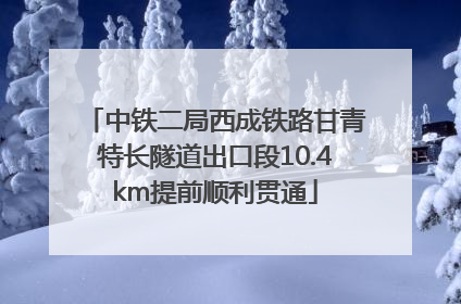 中铁二局西成铁路甘青特长隧道出口段10.4km提前顺利贯通