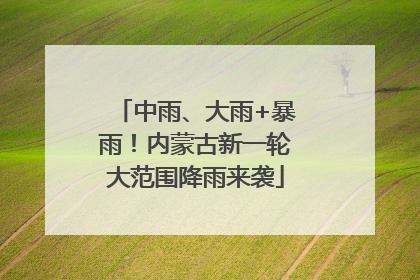 中雨、大雨+暴雨！内蒙古新一轮大范围降雨来袭