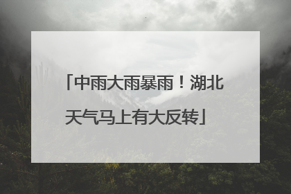 中雨大雨暴雨！湖北天气马上有大反转