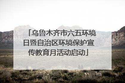 乌鲁木齐市六五环境日暨自治区环境保护宣传教育月活动启动