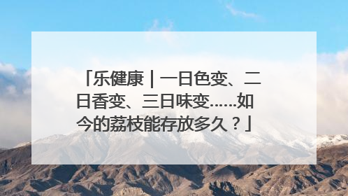 乐健康｜一日色变、二日香变、三日味变……如今的荔枝能存放多久？
