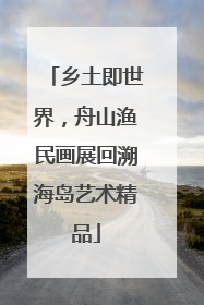 乡土即世界，舟山渔民画展回溯海岛艺术精品