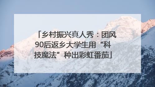 乡村振兴真人秀：团风90后返乡大学生用“科技魔法”种出彩虹番茄