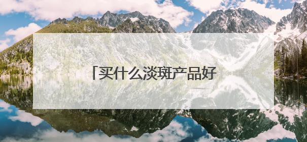 买什么淡斑产品好又效果快？淡斑好评推荐，多边形战士