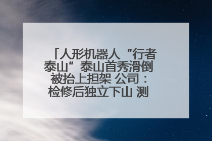 人形机器人“行者泰山”泰山首秀滑倒被抬上担架 公司：检修后独立下山 测试就是为暴露问题