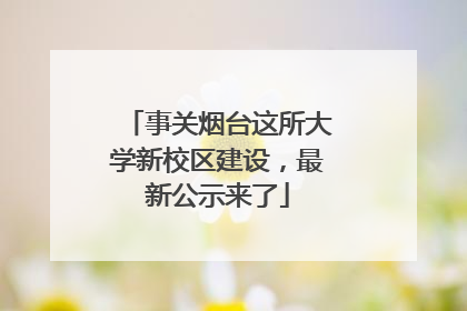 事关烟台这所大学新校区建设，最新公示来了
