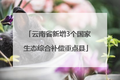 云南省新增3个国家生态综合补偿重点县