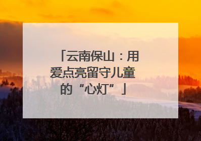 云南保山：用爱点亮留守儿童的“心灯”