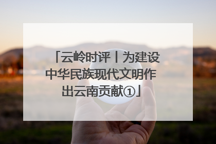 云岭时评丨为建设中华民族现代文明作出云南贡献①