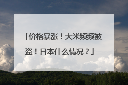 价格暴涨！大米频频被盗！日本什么情况？