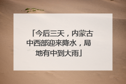 今后三天，内蒙古中西部迎来降水，局地有中到大雨