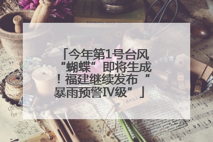 今年第1号台风“蝴蝶”即将生成！福建继续发布“暴雨预警Ⅳ级”