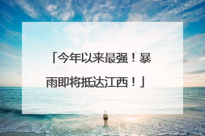 今年以来最强！暴雨即将抵达江西！
