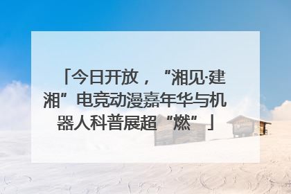 今日开放，“湘见·建湘”电竞动漫嘉年华与机器人科普展超“燃”