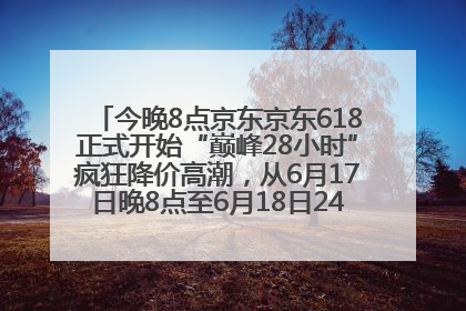 今晚8点京东京东618正式开始“巅峰28小时”疯狂降价高潮，从6月17日晚8点至6月18日24点内最便宜优惠