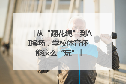 从“翻花绳”到AI操场，学校体育还能这么“玩”