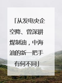 从发电央企空降、曾深耕煤制油，中海油的新一把手有何不同