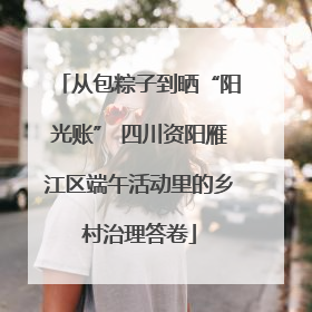从包粽子到晒“阳光账” 四川资阳雁江区端午活动里的乡村治理答卷