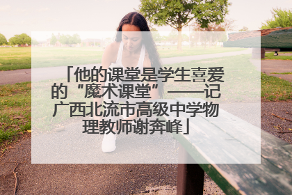 他的课堂是学生喜爱的“魔术课堂”——记广西北流市高级中学物理教师谢奔峰