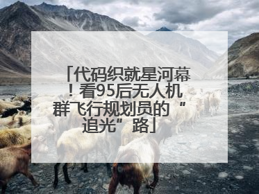 代码织就星河幕！看95后无人机群飞行规划员的“追光”路