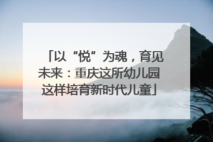 以“悦”为魂，育见未来：重庆这所幼儿园这样培育新时代儿童