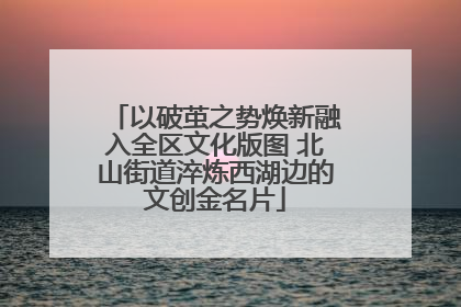 以破茧之势焕新融入全区文化版图 北山街道淬炼西湖边的文创金名片