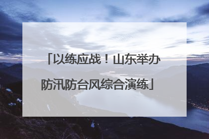 以练应战！山东举办防汛防台风综合演练