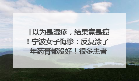 以为是湿疹，结果竟是癌！宁波女子悔惨：反复涂了一年药膏都没好！很多患者首诊都去了皮肤科
