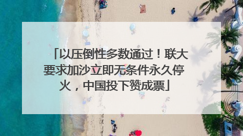 以压倒性多数通过！联大要求加沙立即无条件永久停火，中国投下赞成票