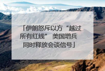 伊朗怒斥以方“越过所有红线” 美国增兵同时释放会谈信号