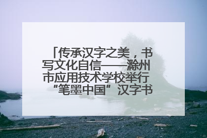 传承汉字之美，书写文化自信——滁州市应用技术学校举行“笔墨中国”汉字书写比赛表彰大会