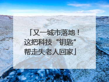 又一城市落地！这把科技“钥匙”帮走失老人回家
