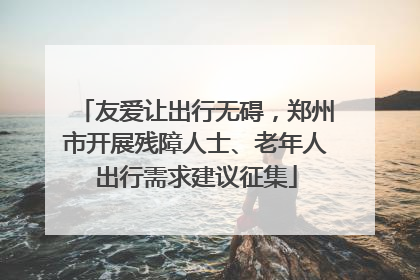 友爱让出行无碍，郑州市开展残障人士、老年人出行需求建议征集