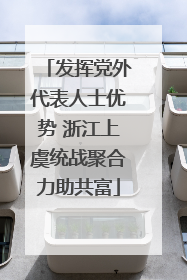 发挥党外代表人士优势 浙江上虞统战聚合力助共富