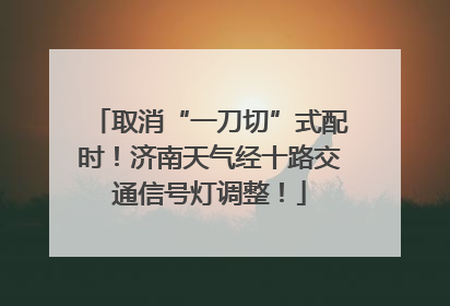 取消“一刀切”式配时！济南天气经十路交通信号灯调整！