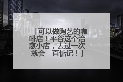 可以做陶艺的咖啡店！平谷这个治愈小店，去过一次就会一直惦记！