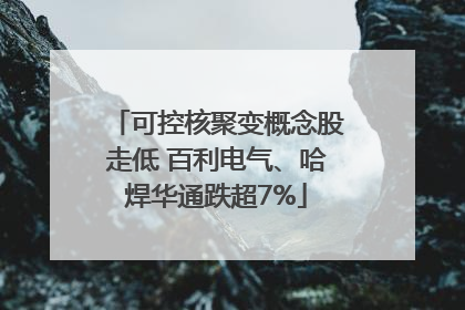 可控核聚变概念股走低 百利电气、哈焊华通跌超7%