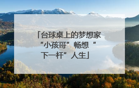 台球桌上的梦想家 “小孩哥”畅想“下一杆”人生