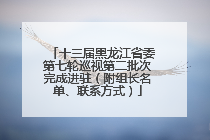 十三届黑龙江省委第七轮巡视第二批次完成进驻（附组长名单、联系方式）