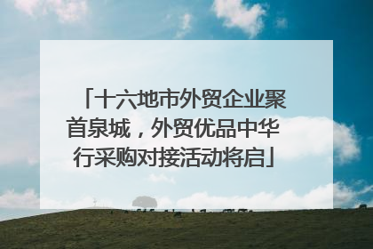 十六地市外贸企业聚首泉城，外贸优品中华行采购对接活动将启