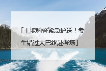 十堰骑警紧急护送！考生错过大巴终赴考场