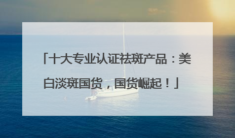 十大专业认证祛斑产品：美白淡斑国货，国货崛起！