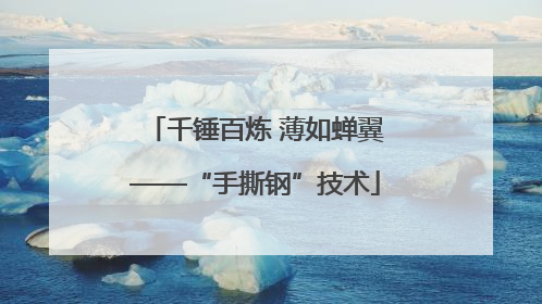 千锤百炼 薄如蝉翼——“手撕钢”技术
