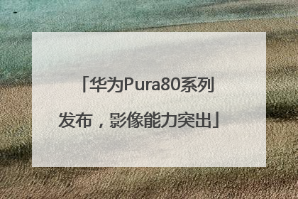 华为Pura80系列发布，影像能力突出