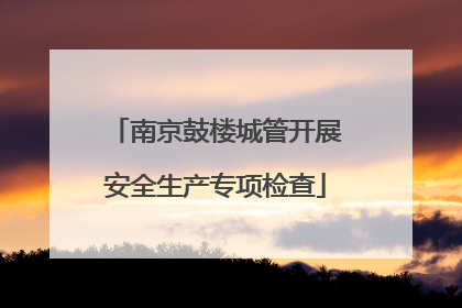 南京鼓楼城管开展安全生产专项检查