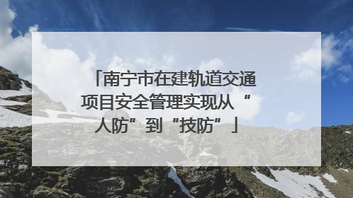 南宁市在建轨道交通项目安全管理实现从“人防”到“技防”
